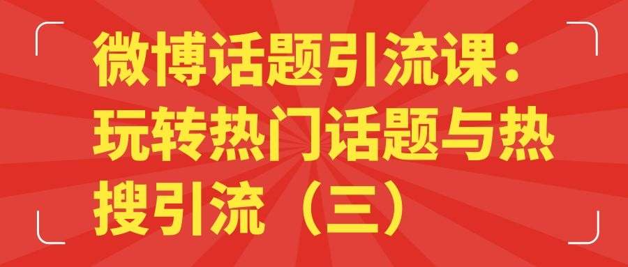 微博话题引流课：玩转热门话题与热搜引流（三）