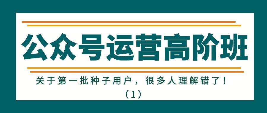 公众号运营高阶班：关于第一批种子用户，很多人理解错了！（1）