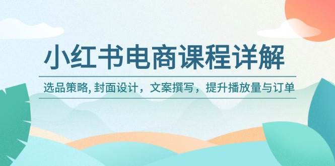 (2.10)小红书电商课程详解：选品策略, 封面设计，文案撰写，提升播放量与订单
