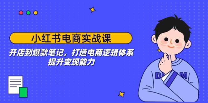 (2.10)小红书电商实战课：开店到爆款笔记，打造电商逻辑体系，提升变现能力