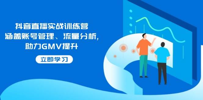 (2.12)抖音直播实战训练营：涵盖账号管理、流量分析, 助力GMV提升