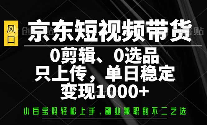 (2.25)京东短视频带货，0剪辑，0选品，只需上传素材，单日稳定变现1000+