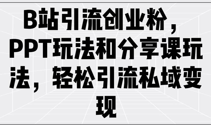 (3.6)B站引流创业粉，PPT玩法和分享课玩法，轻松引流私域变现