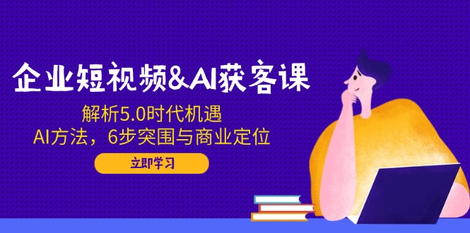 (3.31)企业短视频&AI获客课：解析5.0时代机遇，AI方法，6步突围与商业定位