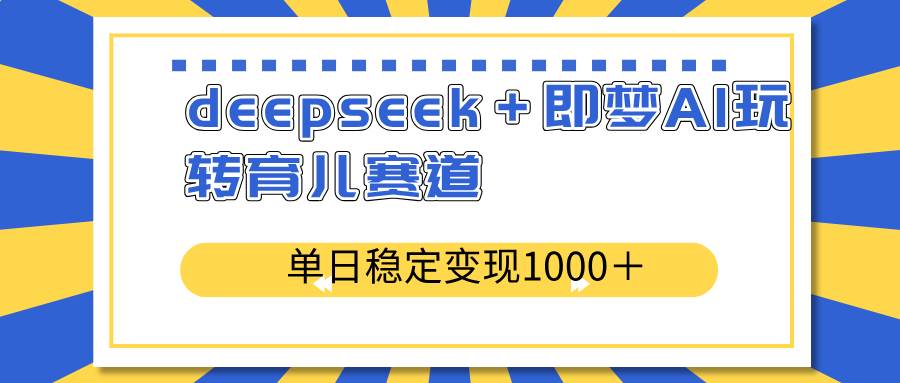 (3.17)deepseek＋即梦AI玩转育儿赛道，单日稳定变现1000＋育儿赛道