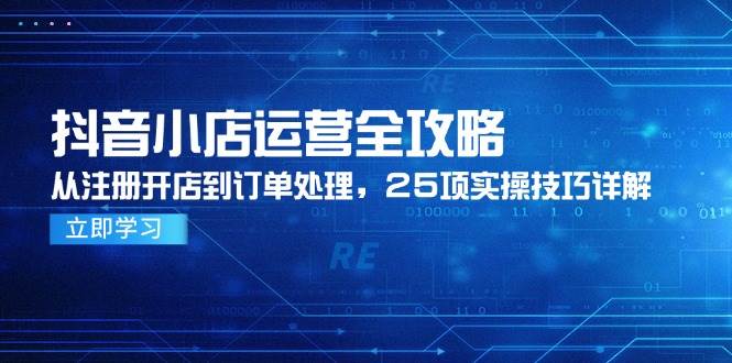 (6.1)抖音小店运营全攻略，从注册开店到订单处理，25项实操技巧详解