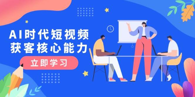 (6.14)AI时代短视频获客核心课程，三大必备技能解析，认知升级关键要点
