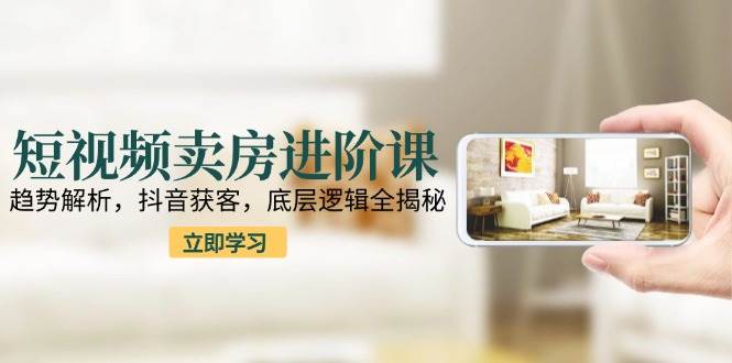 (6.17)短视频卖房进阶课：趋势解析，抖音获客，底层逻辑全揭秘