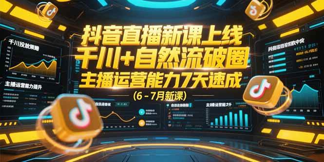 (6.30)抖音直播新课上线，千川+自然流破圈，主播运营能力7天速成 (6-7月新课)