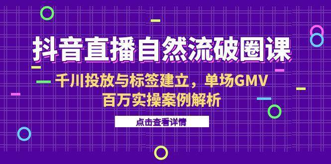 (6.20)抖音直播自然流破圈课-6月，千川投放与标签建立，单场GMV百万实操案例解析