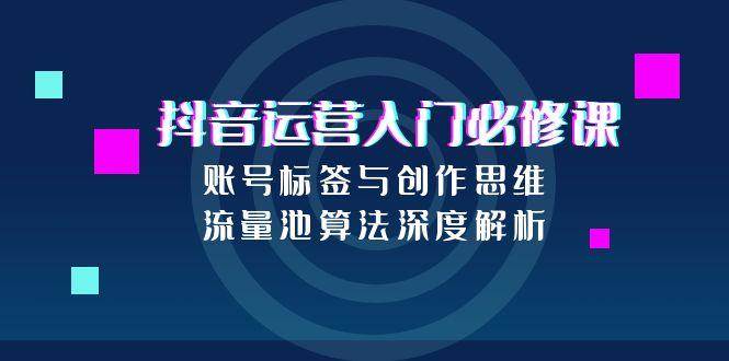 (6.27)抖音运营入门必修课，账号标签与创作思维，流量池算法深度解析
